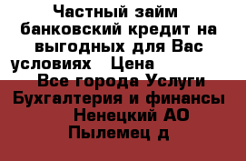 Частный займ, банковский кредит на выгодных для Вас условиях › Цена ­ 3 000 000 - Все города Услуги » Бухгалтерия и финансы   . Ненецкий АО,Пылемец д.